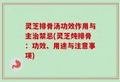 灵芝排骨汤功效作用与主治禁忌(灵芝炖排骨：功效、用途与注意事项)