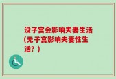 没子宫会影响夫妻生活(无子宫影响夫妻性生活？)