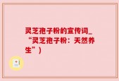 灵芝孢子粉的宣传词_“灵芝孢子粉：天然养生”)