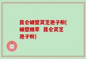 昆仑破壁灵芝孢子粉(破壁精萃  昆仑灵芝孢子粉)