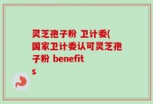 灵芝孢子粉 卫计委(国家卫计委认可灵芝孢子粉 benefits