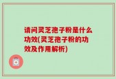 请问灵芝孢子粉是什么功效(灵芝孢子粉的功效及作用解析)