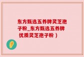 东方甄选五养牌灵芝孢子粉_东方甄选五养牌 优质灵芝孢子粉 )