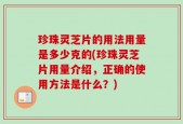珍珠灵芝片的用法用量是多少克的(珍珠灵芝片用量介绍，正确的使用方法是什么？)