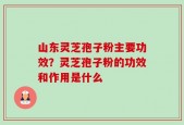 山东灵芝孢子粉主要功效？灵芝孢子粉的功效和作用是什么