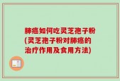 肺癌如何吃灵芝孢子粉(灵芝孢子粉对肺癌的治疗作用及食用方法)