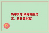 奶枣灵芝(奶枣搭配灵芝，营养更丰富)