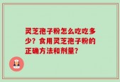 灵芝孢子粉怎么吃吃多少？食用灵芝孢子粉的正确方法和剂量？
