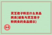 灵芝孢子粉忌什么食品同食(避免与灵芝孢子粉同食的食品提示)