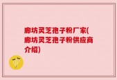 廊坊灵芝孢子粉厂家(廊坊灵芝孢子粉供应商介绍)