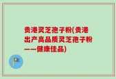 贵港灵芝孢子粉(贵港出产高品质灵芝孢子粉——健康佳品)