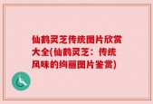 仙鹤灵芝传统图片欣赏大全(仙鹤灵芝：传统风味的绚丽图片鉴赏)