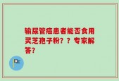 输尿管癌患者能否食用灵芝孢子粉？？专家解答？