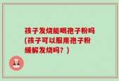 孩子发烧能喝孢子粉吗(孩子可以服用孢子粉缓解发烧吗？)