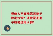 哪些人不宜喝灵芝孢子粉泡水饮？注意灵芝孢子粉的适用人群？