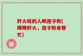肝火旺的人喝孢子粉(降降肝火，孢子粉来帮忙)