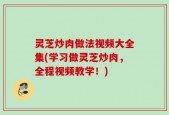 灵芝炒肉做法视频大全集(学习做灵芝炒肉，全程视频教学！)