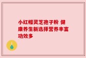 小红帽灵芝孢子粉 健康养生新选择营养丰富功效多