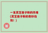 一支灵芝孢子粉的作用(灵芝孢子粉的奇妙功效！)