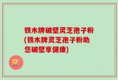 铁木牌破壁灵芝孢子粉(铁木牌灵芝孢子粉助您破壁享健康)