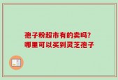 孢子粉超市有的卖吗？哪里可以买到灵芝孢子