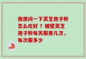 我想问一下灵芝孢子粉怎么吃好 ？破壁灵芝孢子粉每天服用几次，每次服多少
