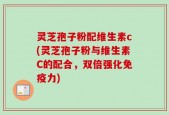 灵芝孢子粉配维生素c(灵芝孢子粉与维生素C的配合，双倍强化免疫力)