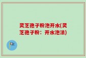 灵芝孢子粉泡开水(灵芝孢子粉：开水泡法)