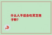 什么人不适合吃灵芝孢子粉？