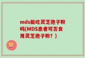 mds能吃灵芝孢子粉吗(MDS患者可否食用灵芝孢子粉？)