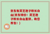 京东有灵芝孢子粉长白山(京东特价！灵芝孢子粉长白山直供，助您养生！)