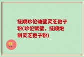 抚顺珍佗破壁灵芝孢子粉(珍佗赋壁，抚顺炮制灵芝孢子粉)