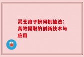灵芝孢子粉冈机抽法：高效提取的创新技术与应用