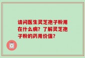 请问医生灵芝孢子粉用在什么病？了解灵芝孢子粉的药用价值？
