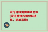灵芝种植需要哪些材料(灵芝种植所需材料清单，简单易懂)
