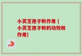 小灵芝孢子粉作用 (小灵芝孢子粉的功效和作用)