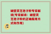 破壁灵芝孢子粉专家解读(专家解读：破壁灵芝孢子粉的正确服用方式和作用)