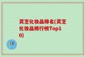 灵芝化妆品排名(灵芝化妆品排行榜Top10)