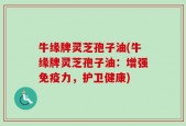 牛缘牌灵芝孢子油(牛缘牌灵芝孢子油：增强免疫力，护卫健康)