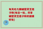 每天吃几颗破壁灵芝孢子粉(每日一粒，尽享破壁灵芝孢子粉的健康好处)