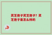 灵芝孢子灵芝孢子？灵芝孢子是怎么样的