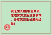 灵芝生长屋内(室内灵芝培育方法及注意事项，分享灵芝生长屋内经验)