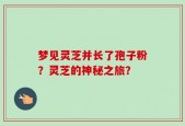 梦见灵芝并长了孢子粉？灵芝的神秘之旅？