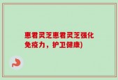 惠君灵芝惠君灵芝强化免疫力，护卫健康)