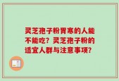 灵芝孢子粉胃寒的人能不能吃？灵芝孢子粉的适宜人群与注意事项？