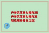 丹参灵芝田七瘦肉汤(丹参灵芝田七瘦肉汤：轻松瘦身养生之选)
