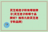 灵芝疱孢子粉有哪些牌子(灵芝孢子粉哪个品牌好？推荐几款灵芝孢子粉品牌)