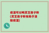 痰湿可以喝灵芝孢子粉(灵芝孢子粉有助于清除痰湿)