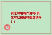 灵芝对喘有作用吗(灵芝可以缓解哮喘症状吗？)