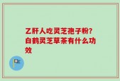 乙肝人吃灵芝孢子粉？白鹤灵芝草茶有什么功效